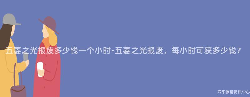 五菱之光报废多少钱一个小时-五菱之光报废，每小时可获多少钱？