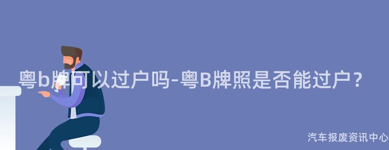 粤b牌可以过户吗-粤B牌照是否能过户？