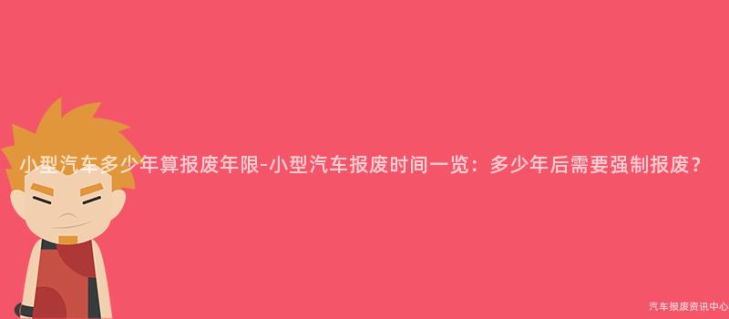 小型汽车多少年算报废年限-小型汽车报废时间一览：多少年后需要强制报废？