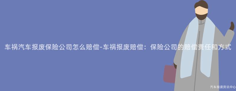 车祸汽车报废保险公司怎么赔偿-车祸报废赔偿：保险公司的赔偿责任和方式