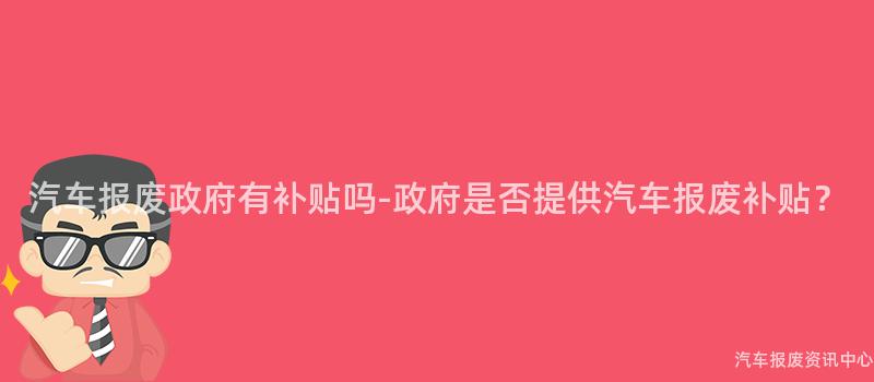 汽车报废政府有补贴吗-政府是否提供汽车报废补贴？