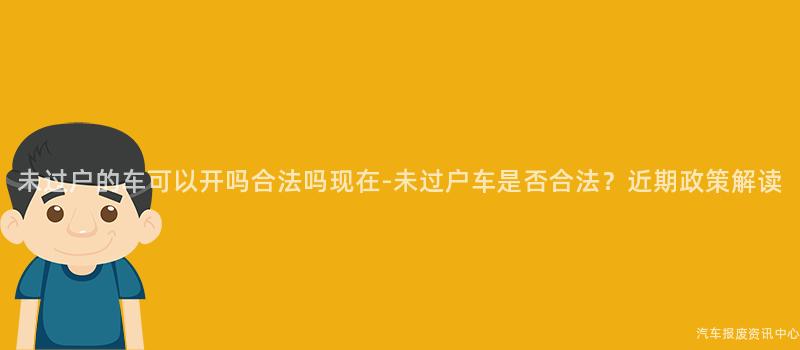 未过户的车可以开吗合法吗现在-未过户车是否合法？近期政策解读