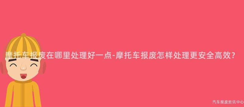 摩托车报废在哪里处理好一点-摩托车报废怎样处理更安全高效？