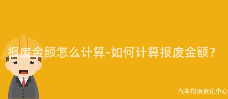 报废金额怎么计算-如何计算报废金额？