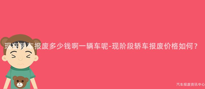 现在轿车报废多少钱啊一辆车呢-现阶段轿车报废价格如何？