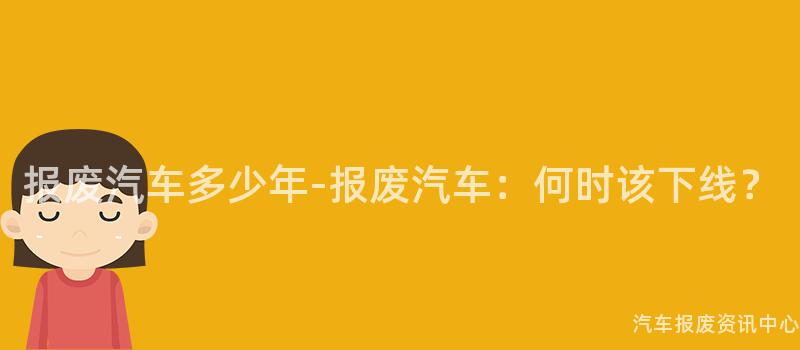 报废汽车多少年-报废汽车：何时该下线？