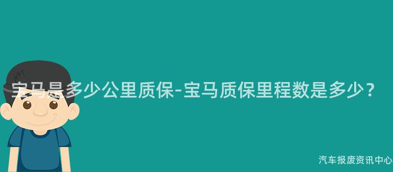 宝马是多少公里质保-宝马质保里程数是多少？