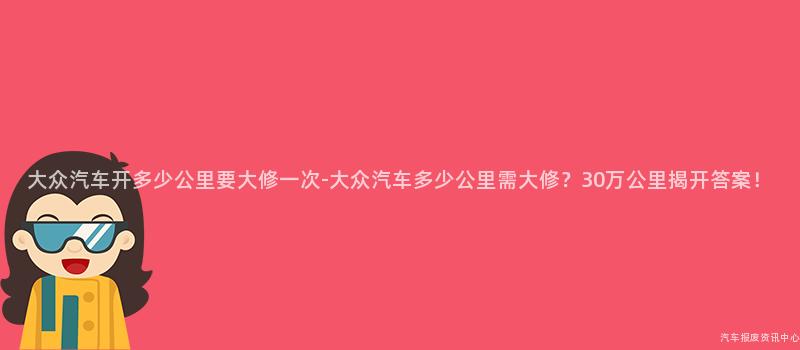 大众汽车开多少公里要大修一次-大众汽车多少公里需大修？30万公里揭开答案！