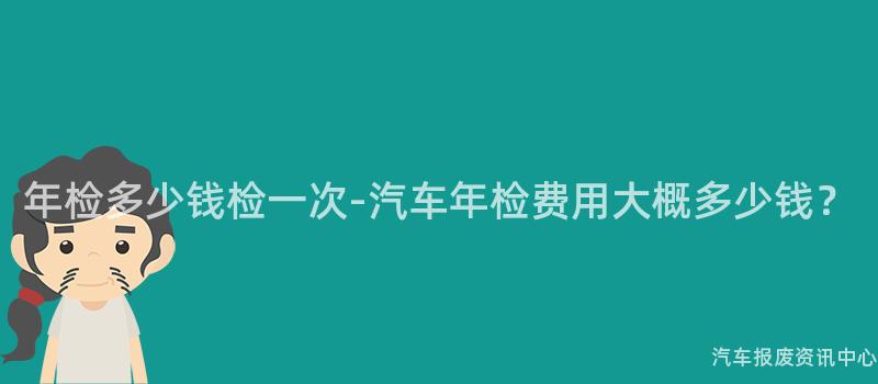年检多少钱检一次-汽车年检费用大概多少钱？