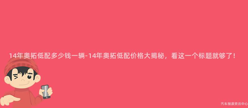 14年奥拓低配多少钱一辆-14年奥拓低配价格大揭秘，看这一个标题就够了！