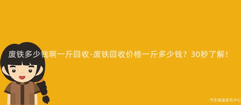 废铁多少钱啊一斤回收-废铁回收价格一斤多少钱？30秒了解！