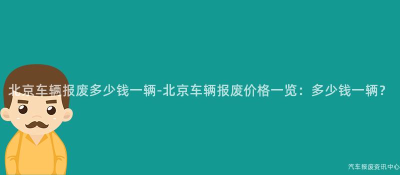 北京车辆报废多少钱一辆-北京车辆报废价格一览：多少钱一辆？