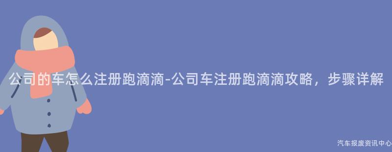 公司的车怎么注册跑滴滴-公司车注册跑滴滴攻略，步骤详解