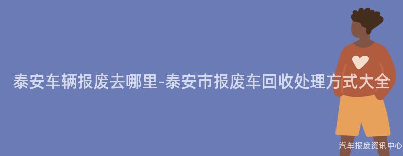 泰安车辆报废去哪里-泰安市报废车回收处理方式大全