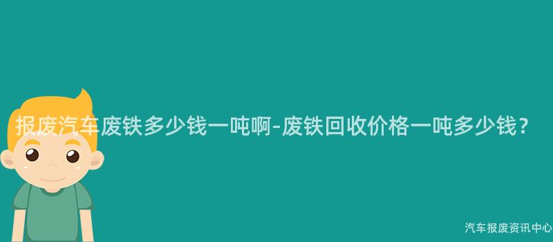 报废汽车废铁多少钱一吨啊-废铁回收价格一吨多少钱？