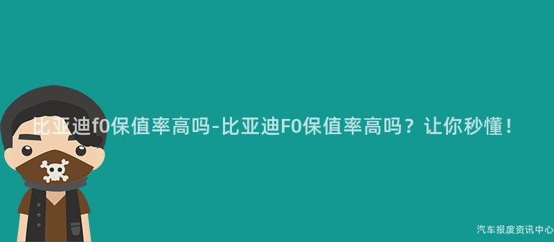 比亚迪f0保值率高吗-比亚迪F0保值率高吗？让你秒懂！