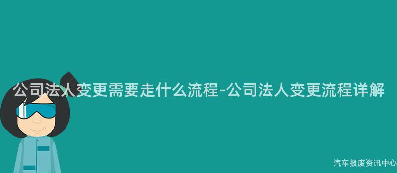公司法人变更需要走什么流程-公司法人变更流程详解