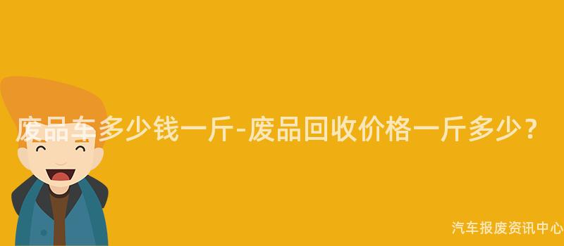 废品车多少钱一斤-废品回收价格一斤多少？