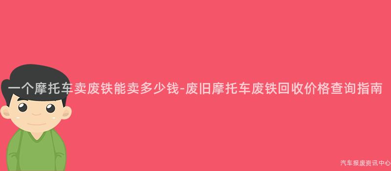 一个摩托车卖废铁能卖多少钱-废旧摩托车废铁回收价格查询指南