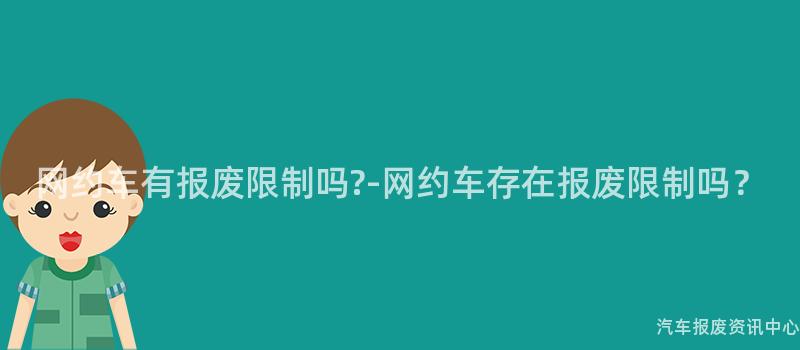 网约车有报废限制吗-网约车存在报废限制吗？
