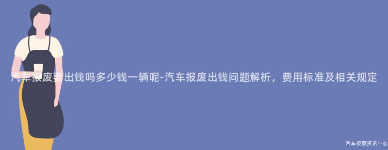 汽车报废要出钱吗多少钱一辆呢-汽车报废出钱问题解析，费用标准及相关规定