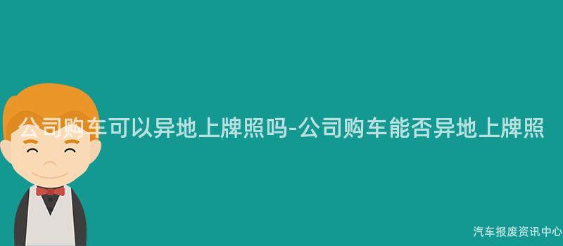 公司购车可以异地上牌照吗-公司购车能否异地上牌照
