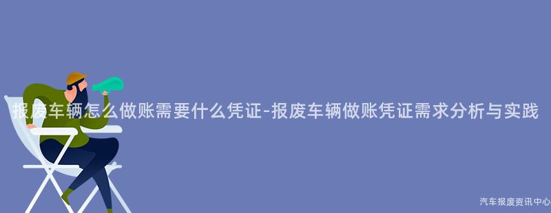 报废车辆怎么做账需要什么凭证-报废车辆做账凭证需求分析与实践