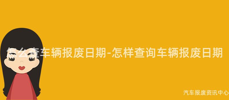 怎么查车辆报废日期-怎样查询车辆报废日期