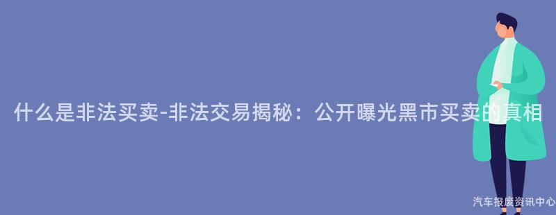 什么是非法买卖-非法交易揭秘：公开曝光黑市买卖的真相