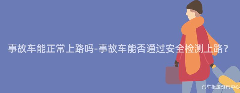 事故车能正常上路吗-事故车能否通过安全检测上路？