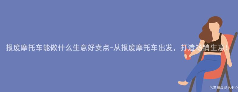 报废摩托车能做什么生意好卖点-从报废摩托车出发，打造畅销生意！