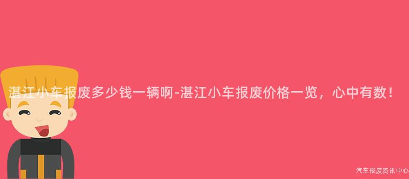 湛江小车报废多少钱一辆啊-湛江小车报废价格一览，心中有数！