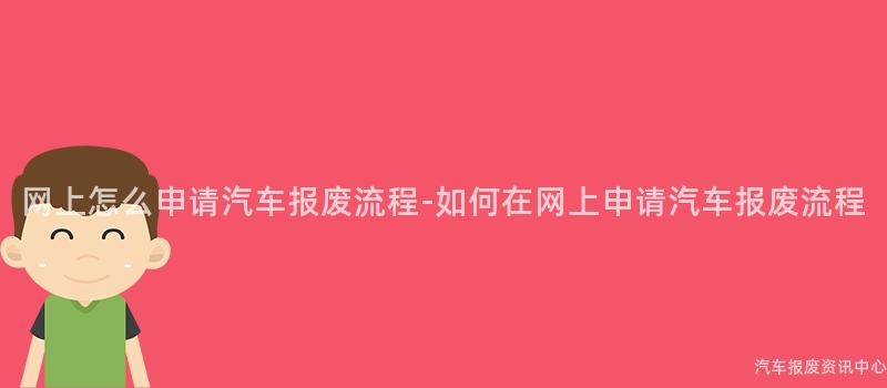 网上怎么申请汽车报废流程-如何在网上申请汽车报废流程