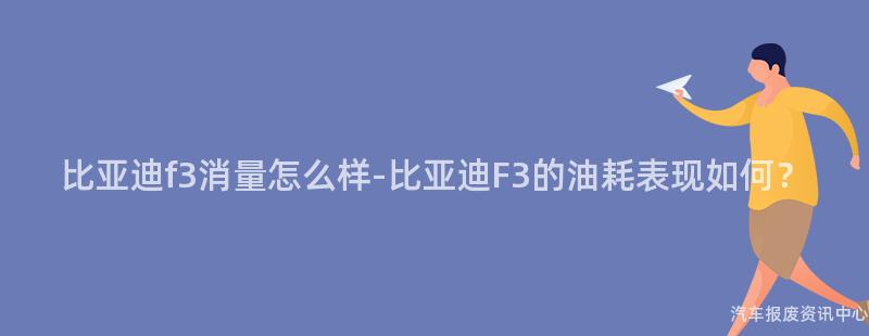 比亚迪f3消量怎么样-比亚迪F3的油耗表现如何？