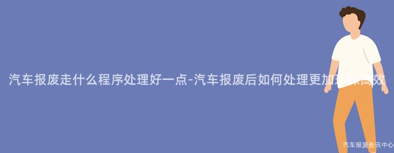 汽车报废走什么程序处理好一点-汽车报废后如何处理更加环保高效