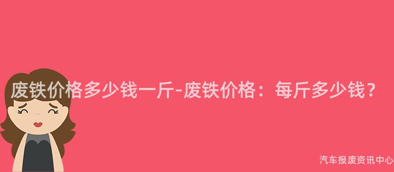 废铁价格多少钱一斤-废铁价格：每斤多少钱？