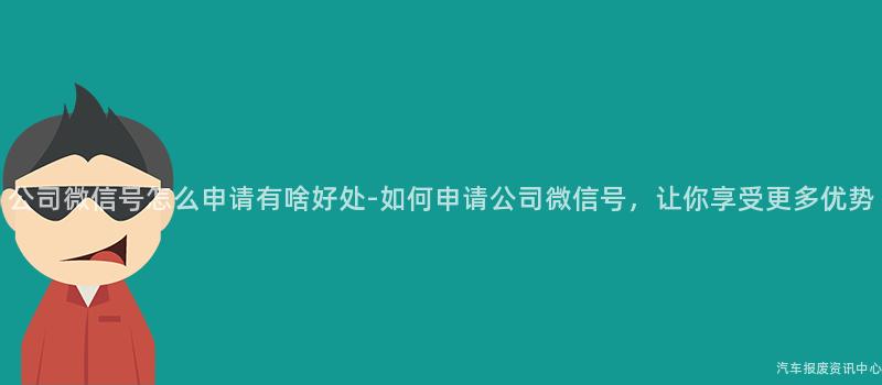 公司微信号怎么申请有啥好处-如何申请公司微信号，让你享受更多优势