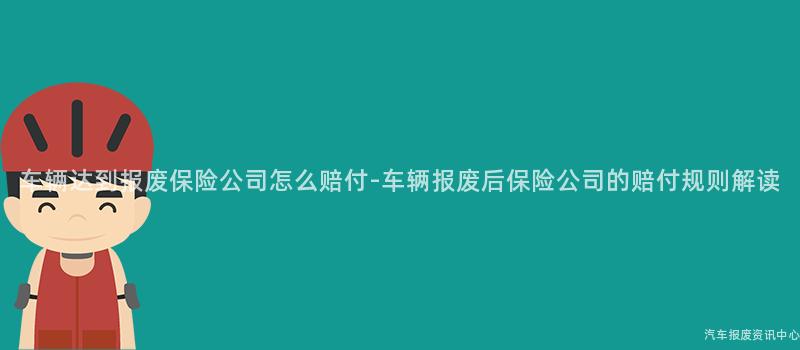 车辆达到报废保险公司怎么赔付-车辆报废后保险公司的赔付规则解读