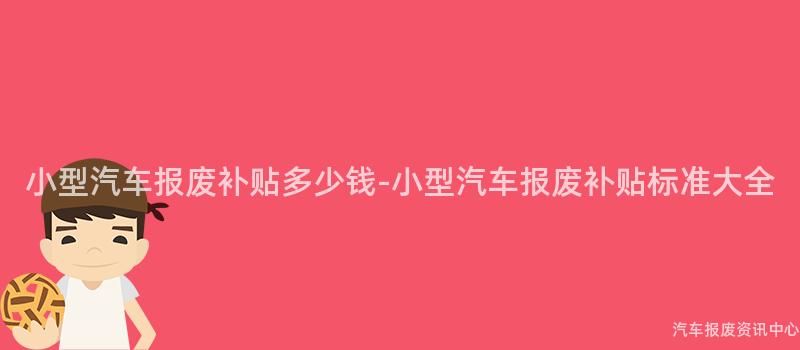 小型汽车报废补贴多少钱-小型汽车报废补贴标准大全