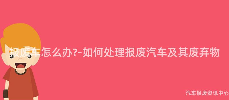 报废车怎么办?-如何处理报废汽车及其废弃物