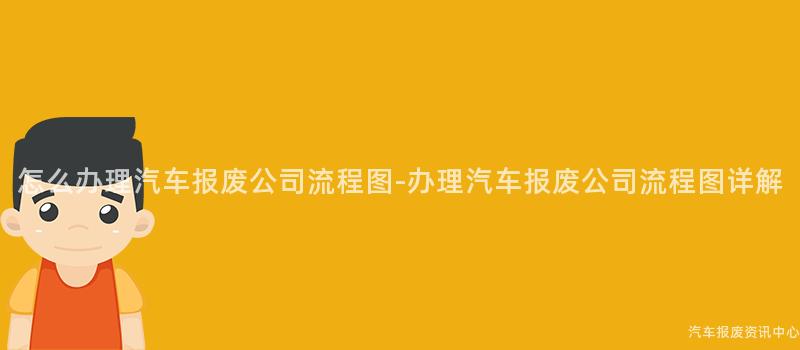 怎么办理汽车报废公司流程图-办理汽车报废公司流程图详解