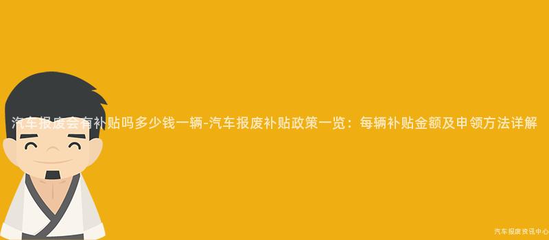 汽车报废会有补贴吗多少钱一辆-汽车报废补贴政策一览：每辆补贴金额及申领方法详解