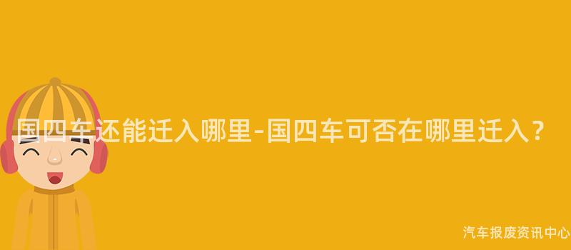 国四车还能迁入哪里-国四车可否在哪里迁入？
