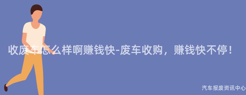 收废车怎么样啊赚钱快-废车收购，赚钱快不停！