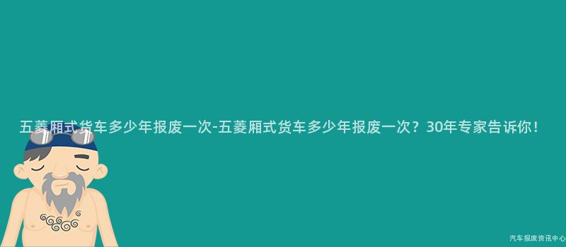 五菱厢式货车多少年报废一次-五菱厢式货车多少年报废一次？30年专家告诉你！