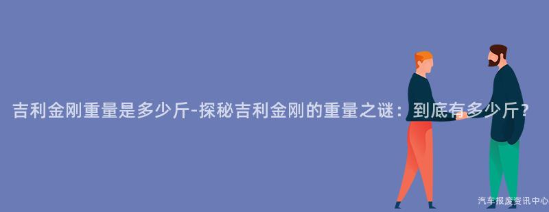 吉利金刚重量是多少斤-探秘吉利金刚的重量之谜：到底有多少斤？
