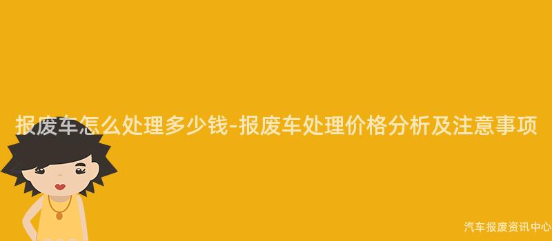 报废车怎么处理多少钱-报废车处理价格分析及注意事项