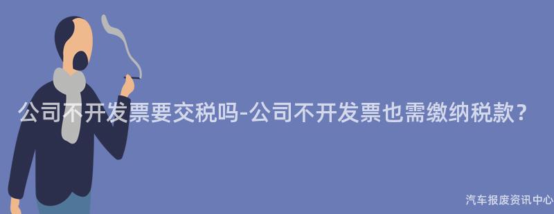 公司不开发票要交税吗-公司不开发票也需缴纳税款？