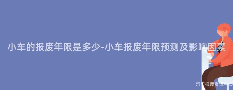小车的报废年限是多少-小车报废年限预测及影响因素