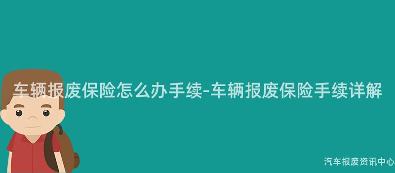 车辆报废保险怎么办手续-车辆报废保险手续详解
